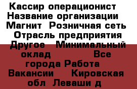 Кассир-операционист › Название организации ­ Магнит, Розничная сеть › Отрасль предприятия ­ Другое › Минимальный оклад ­ 25 000 - Все города Работа » Вакансии   . Кировская обл.,Леваши д.